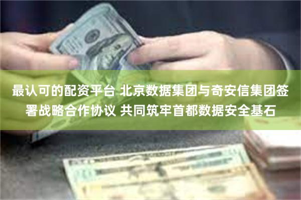 最认可的配资平台 北京数据集团与奇安信集团签署战略合作协议 共同筑牢首都数据安全基石