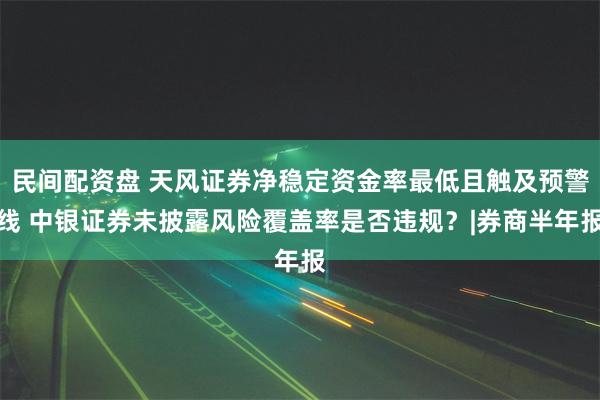 民间配资盘 天风证券净稳定资金率最低且触及预警线 中银证券未披露风险覆盖率是否违规?|券商半年报