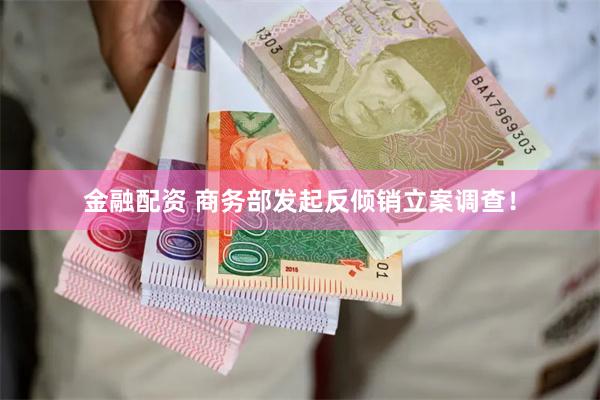 金融配资 商务部发起反倾销立案调查！