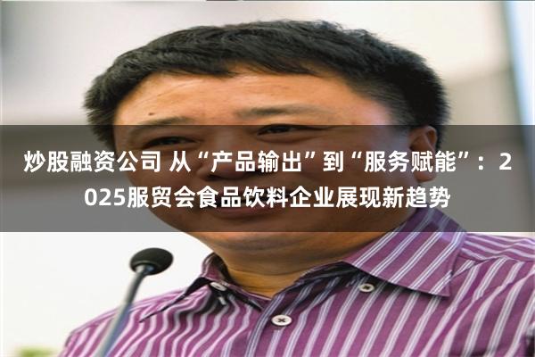 炒股融资公司 从“产品输出”到“服务赋能”：2025服贸会食品饮料企业展现新趋势