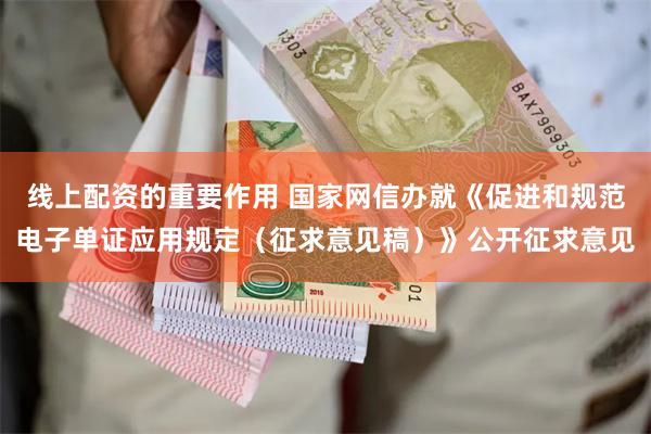 线上配资的重要作用 国家网信办就《促进和规范电子单证应用规定（征求意见稿）》公开征求意见
