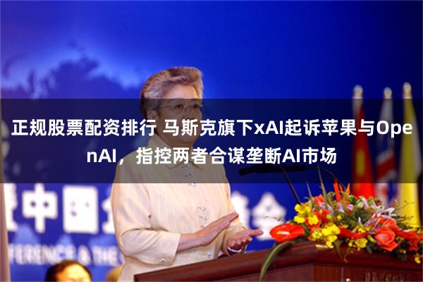 正规股票配资排行 马斯克旗下xAI起诉苹果与OpenAI，指控两者合谋垄断AI市场