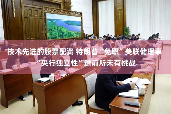技术先进的股票配资 特朗普“免职”美联储理事 “央行独立性”遭前所未有挑战