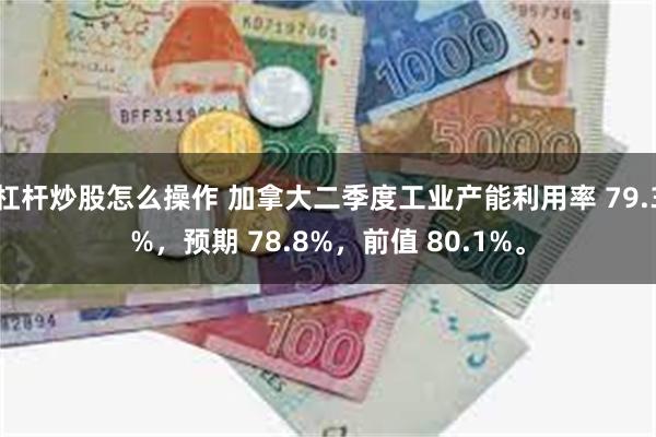 杠杆炒股怎么操作 加拿大二季度工业产能利用率 79.3%，预期 78.8%，前值 80.1%。