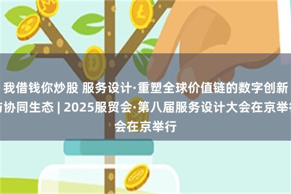我借钱你炒股 服务设计·重塑全球价值链的数字创新与协同生态 | 2025服贸会·第八届服务设计大会在京举行