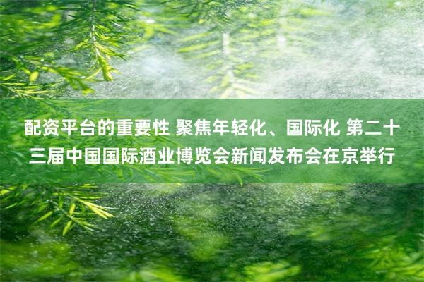 配资平台的重要性 聚焦年轻化、国际化 第二十三届中国国际酒业博览会新闻发布会在京举行