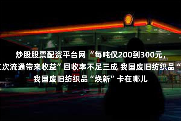 炒股股票配资平台网 “每吨仅200到300元，全靠较新衣物二次流通带来收益”回收率不足三成 我国废旧纺织品“焕新”卡在哪儿