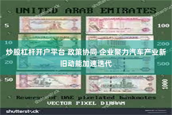 炒股杠杆开户平台 政策协同 企业聚力汽车产业新旧动能加速迭代